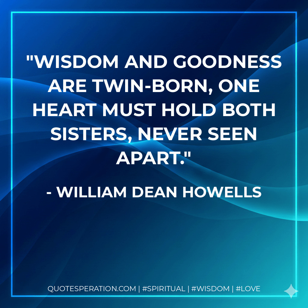 Wisdom and goodness are twin-born, one heart must hold both sisters, never seen apart. - William Dean Howells