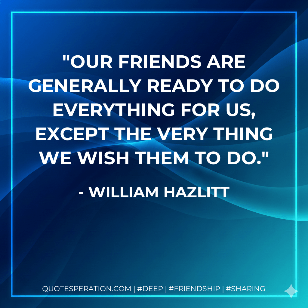 Our friends are generally ready to do everything for us, except the very thing we wish them to do. - William Hazlitt