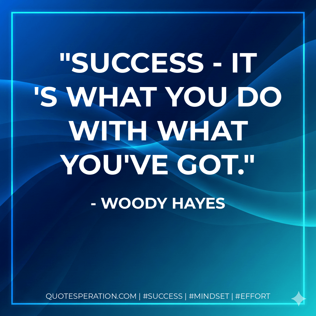 Success - it 's what you do with what you've got. - Woody Hayes