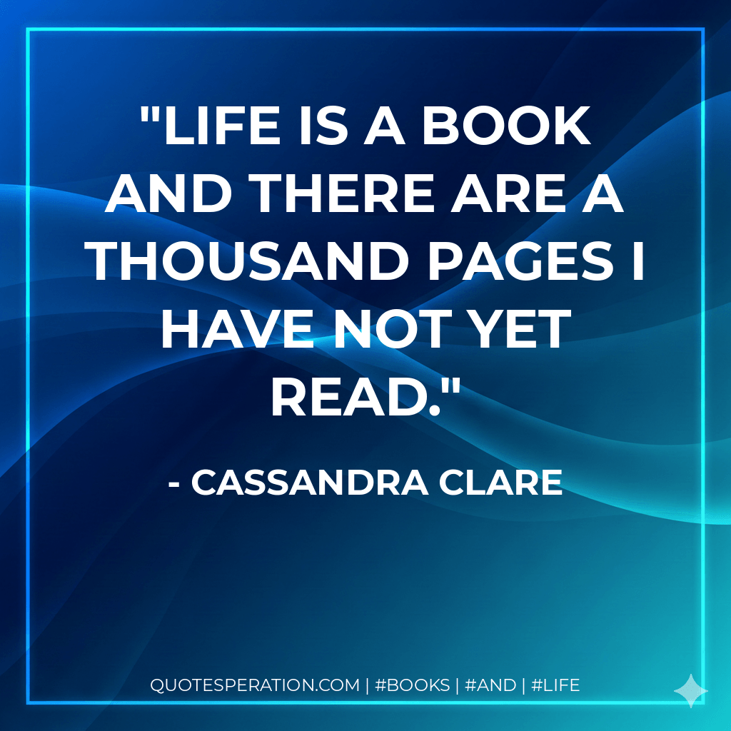 Life is a book and there are a thousand pages I have not yet read. - Cassandra Clare