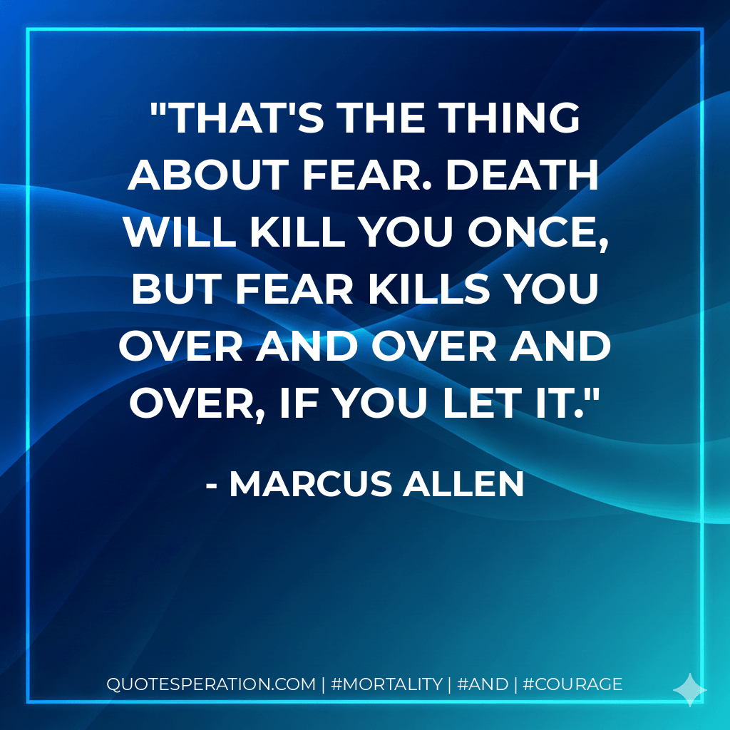 That's the thing about fear. Death will kill you once, but fear kills you over and over and over, if you let it. - Marcus Allen