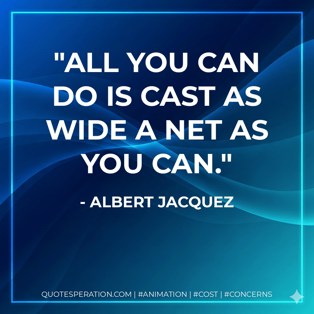 All you can do is cast as wide a net as you can. - Albert Jacquez