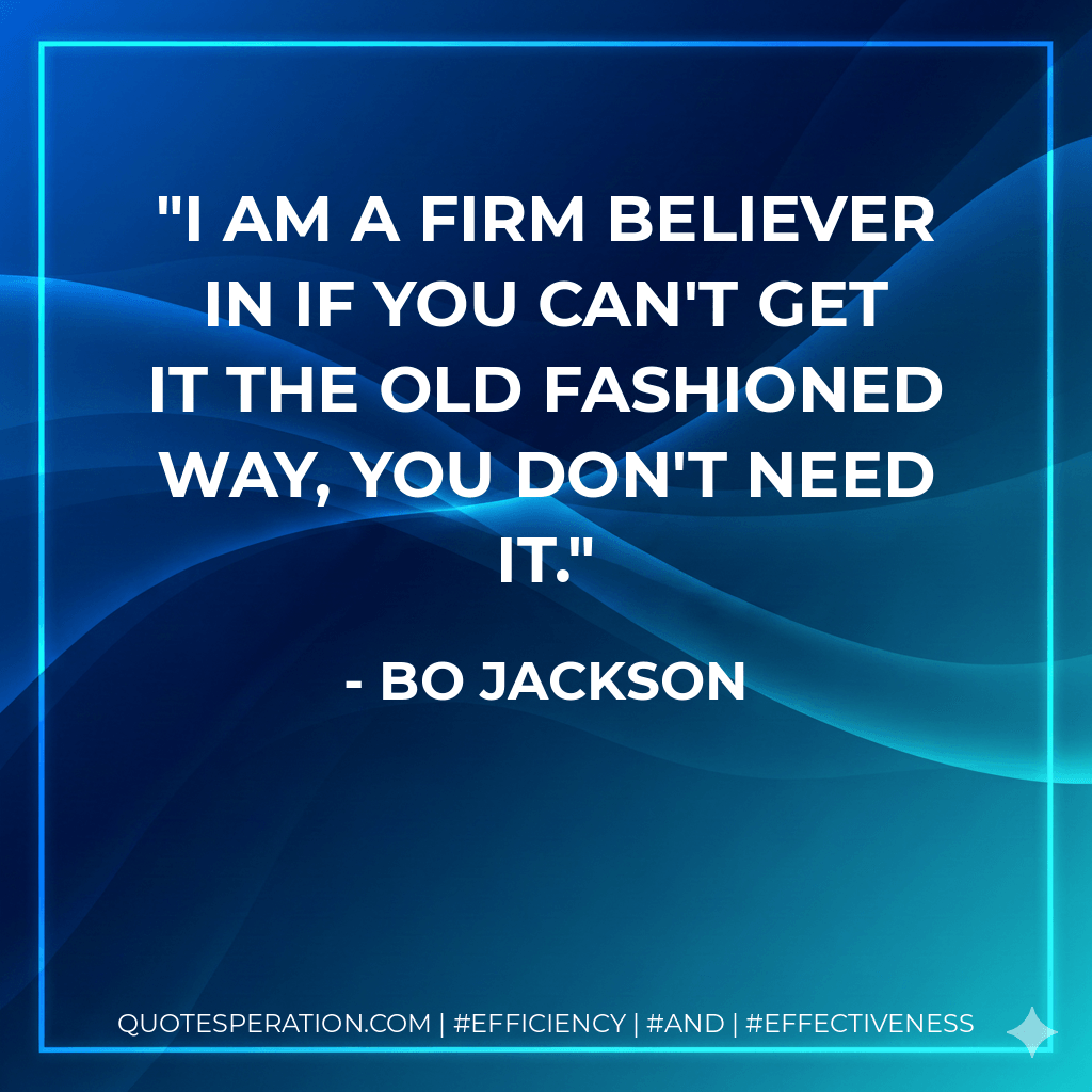 I am a firm believer in if you can't get it the old fashioned way, you don't need it. - Bo Jackson