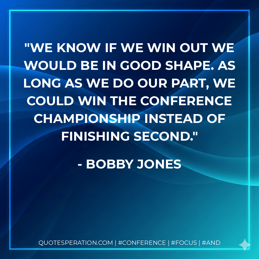 We know if we win out we would be in good shape. As long as we do our part, we could win the conference championship instead of finishing second. - Bobby Jones