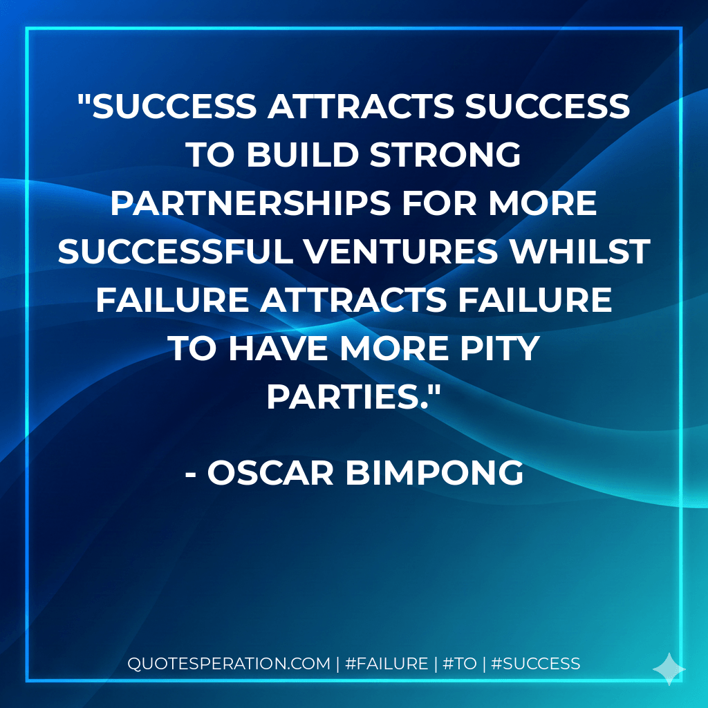 Success attracts success to build strong partnerships for more successful ventures whilst failure attracts failure to have more pity parties. - Oscar Bimpong