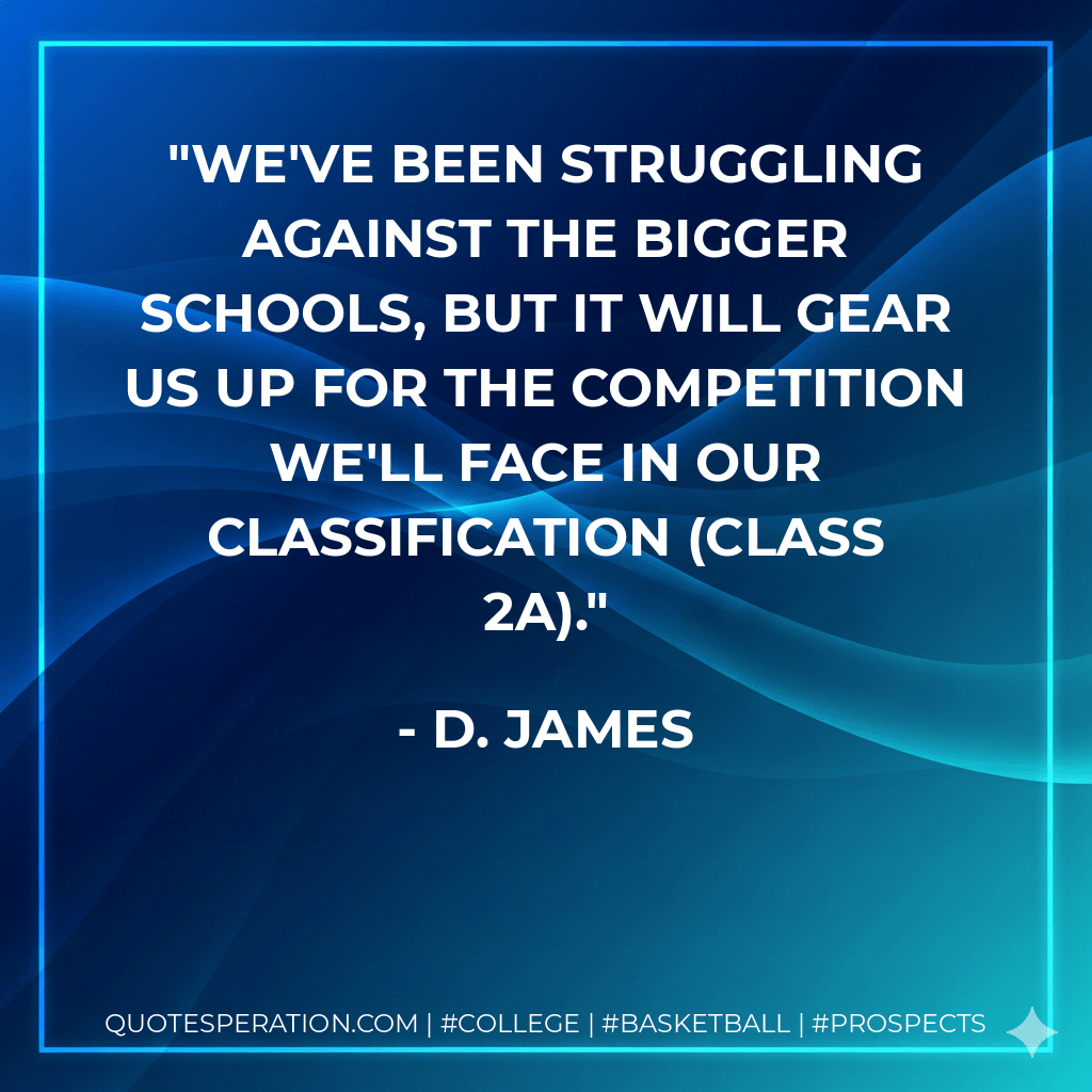 We've been struggling against the bigger schools, but it will gear us up for the competition we'll face in our classification (Class 2A). - D. James