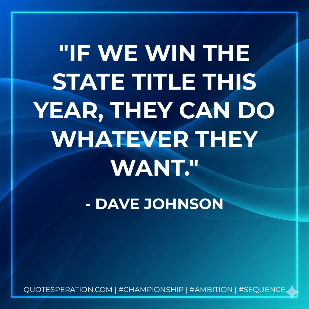 If we win the state title this year, they can do whatever they want. - Dave Johnson