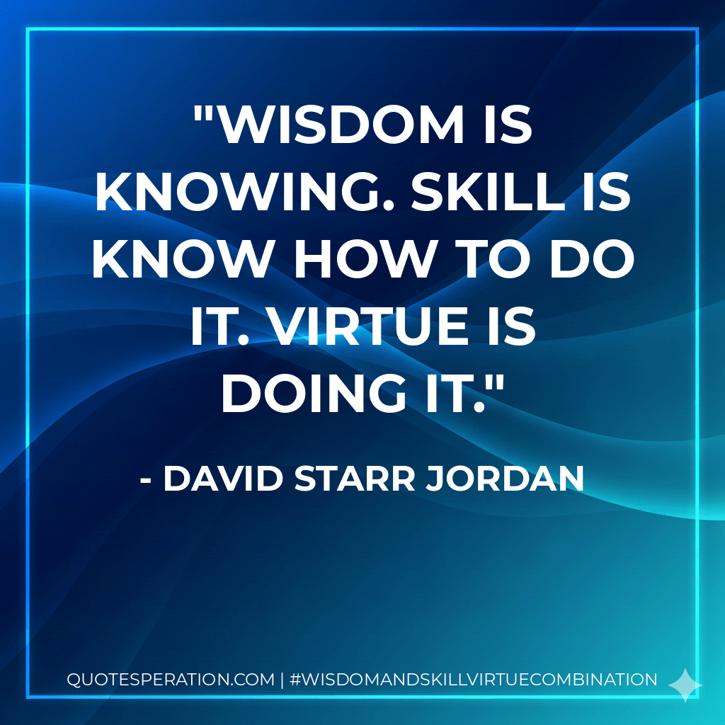 Wisdom is knowing. Skill is know how to do it. Virtue is doing it. - David Starr Jordan