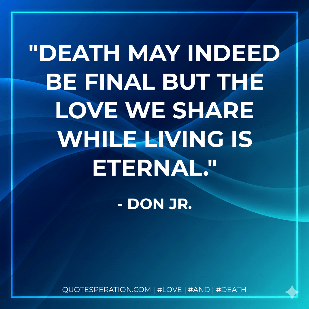 Death may indeed be final but the love we share while living is eternal. - Don Jr.
