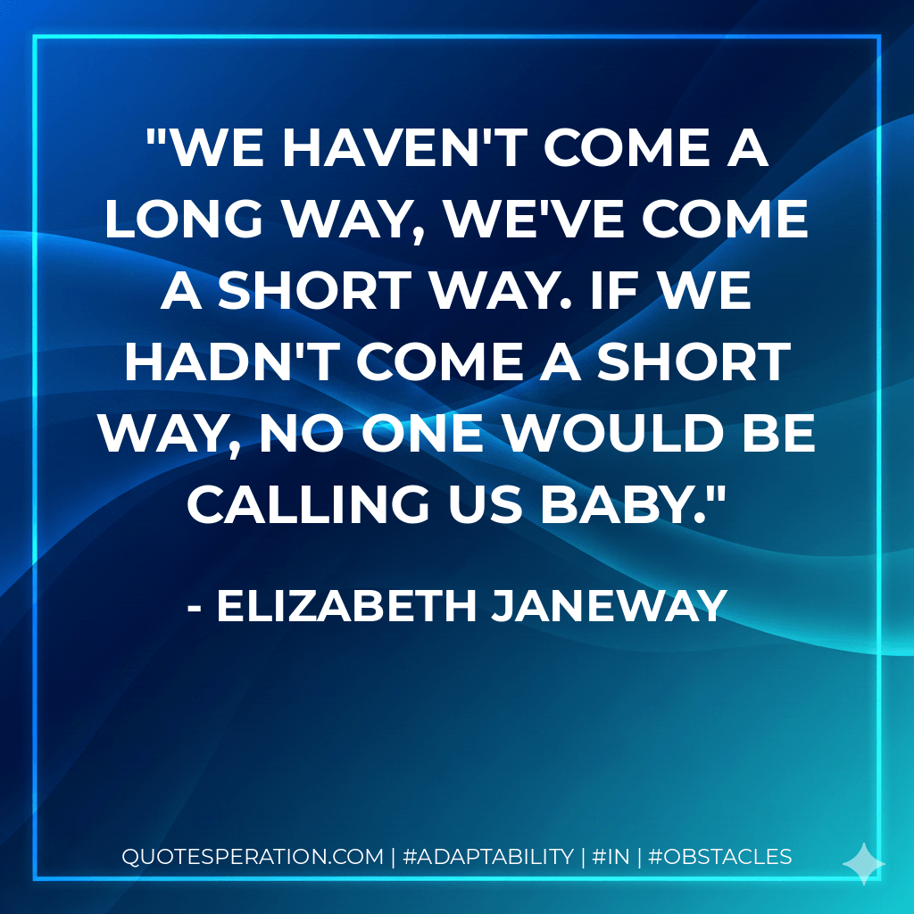 We haven't come a long way, we've come a short way. If we hadn't come a short way, no one would be calling us baby. - Elizabeth Janeway