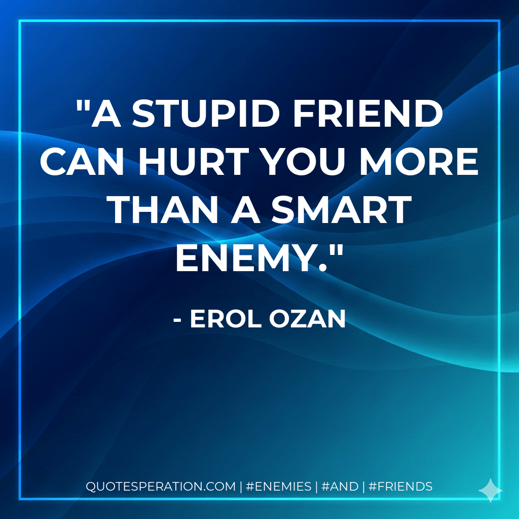 A stupid friend can hurt you more than a smart enemy. - Erol Ozan