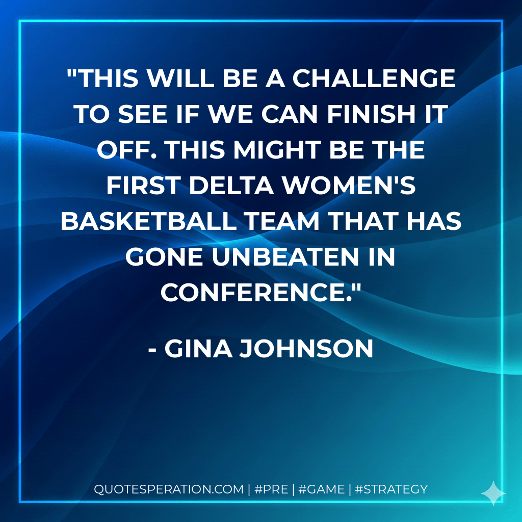 This will be a challenge to see if we can finish it off. This might be the first Delta women's basketball team that has gone unbeaten in conference. - Gina Johnson