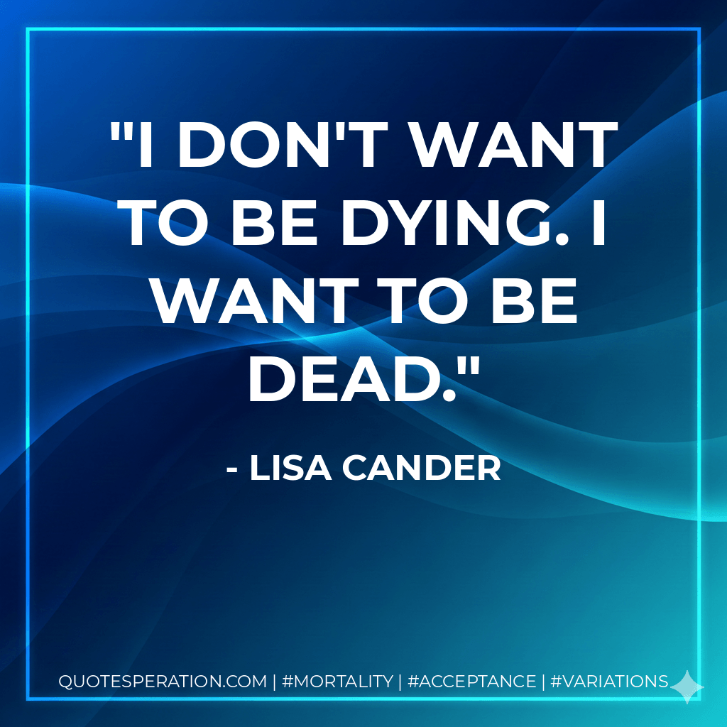 I don't want to be dying. I want to be dead. - Lisa Cander