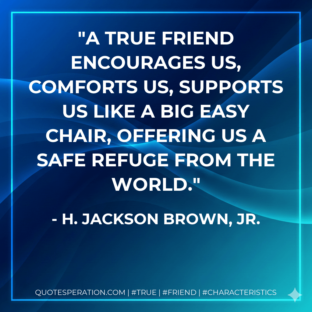 A true friend encourages us, comforts us, supports us like a big easy chair, offering us a safe refuge from the world. - H. Jackson Brown, Jr.