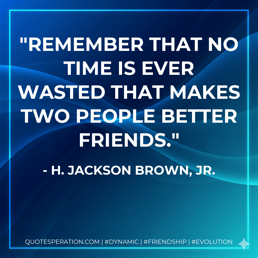 Remember that no time is ever wasted that makes two people better friends. - H. Jackson Brown, Jr.