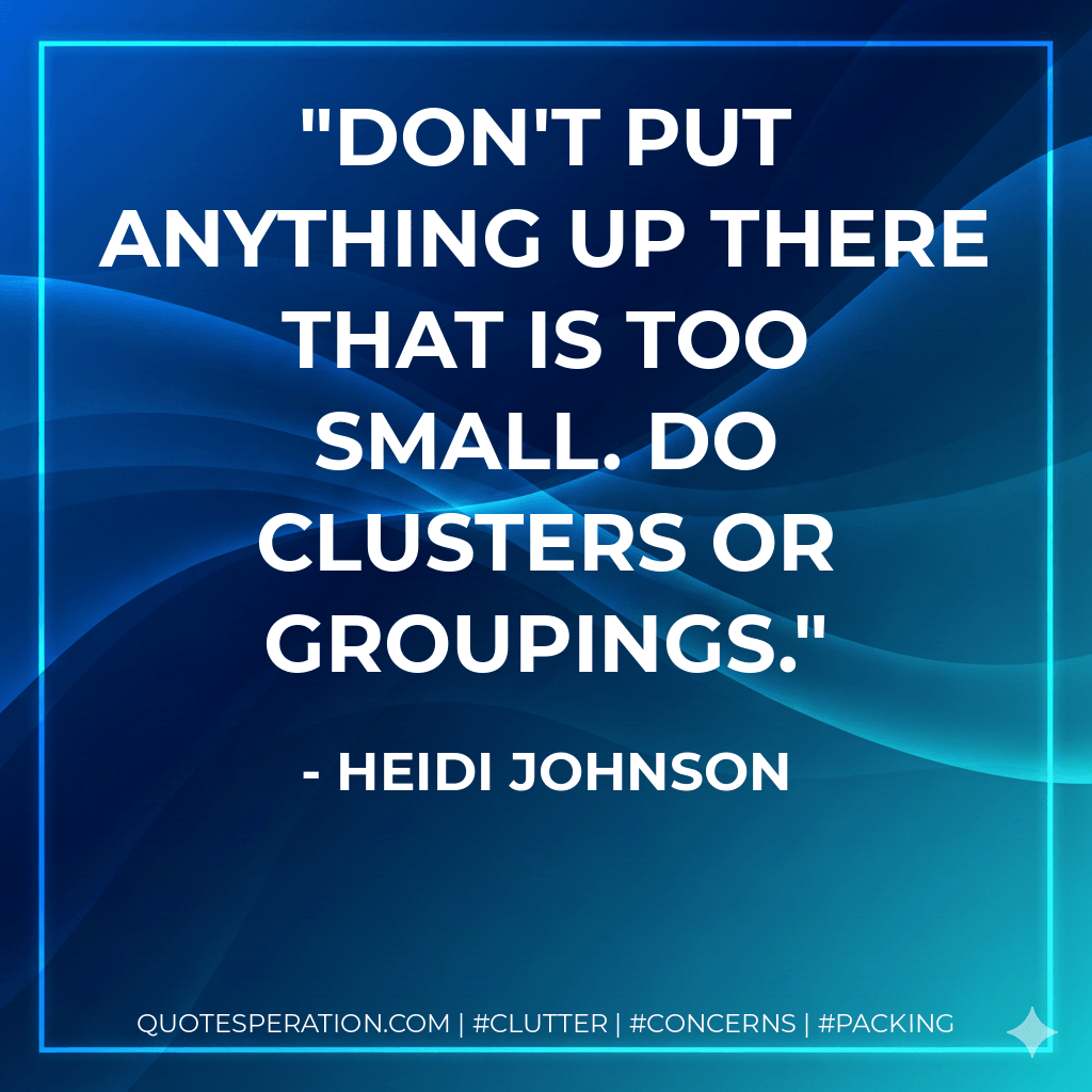 Don't put anything up there that is too small. Do clusters or groupings. - Heidi Johnson