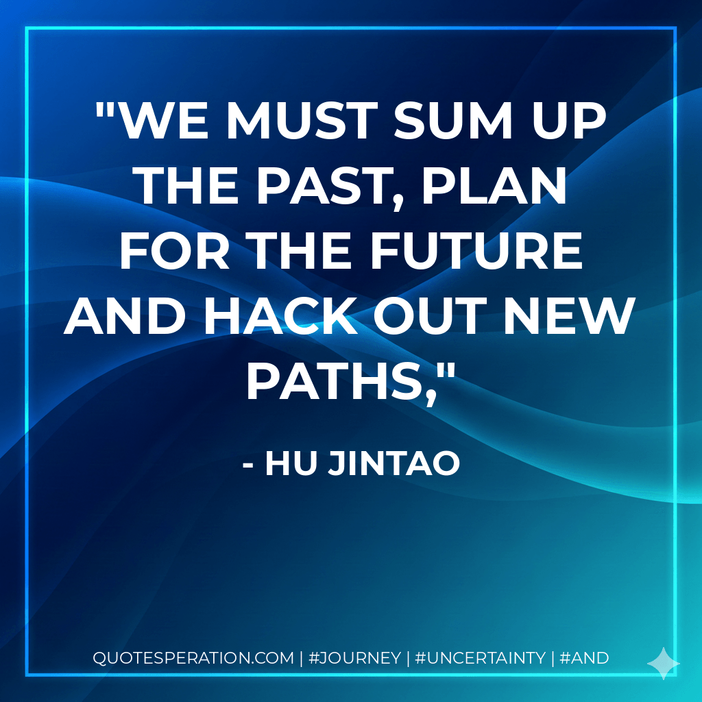 We must sum up the past, plan for the future and hack out new paths, - Hu Jintao