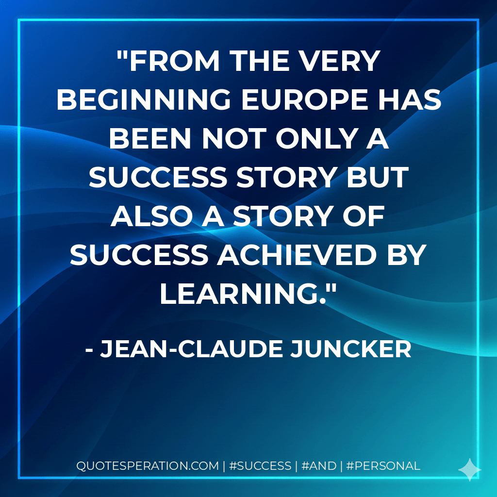 From the very beginning Europe has been not only a success story but also a story of success achieved by learning. - Jean-Claude Juncker