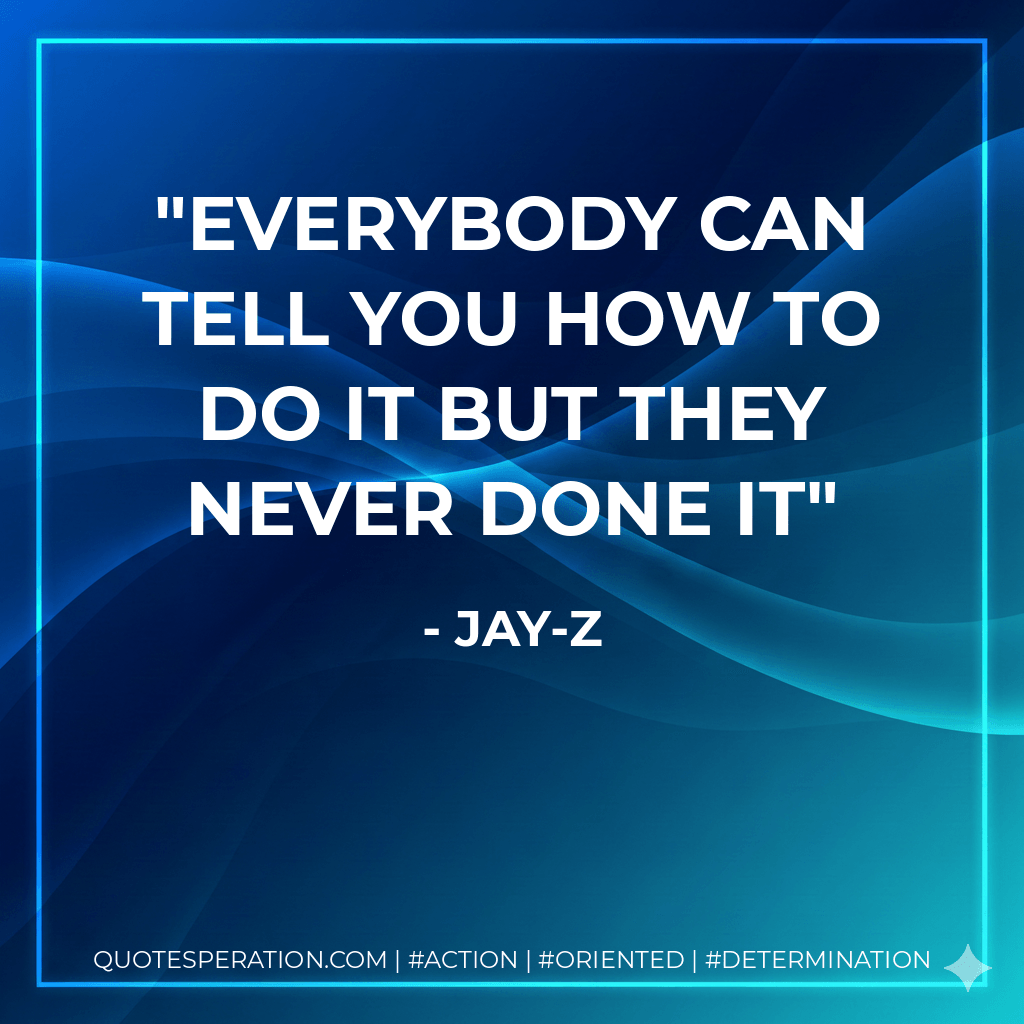 Everybody can tell you how to do it but they never done it - Jay-Z
