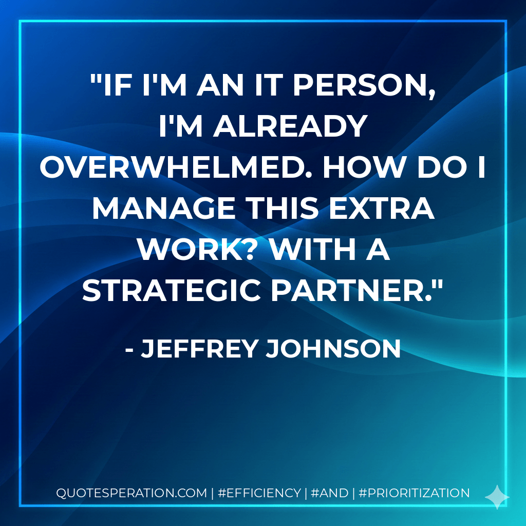 If I'm an IT person, I'm already overwhelmed. How do I manage this extra work? With a strategic partner. - Jeffrey Johnson
