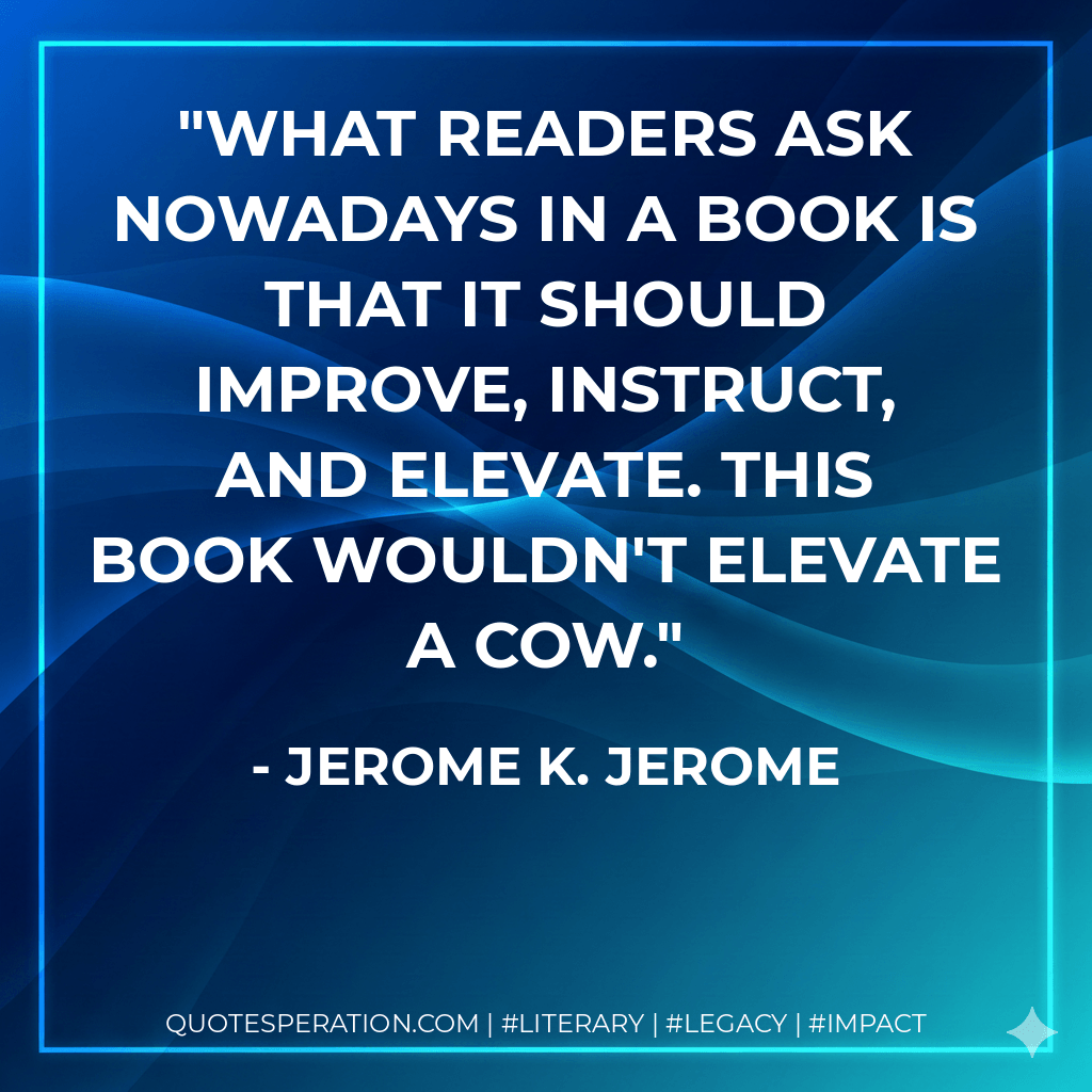 What readers ask nowadays in a book is that it should improve, instruct, and elevate. This book wouldn't elevate a cow. - Jerome K. Jerome