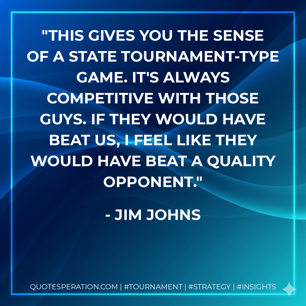 This gives you the sense of a state tournament-type game. It's always competitive with those guys. If they would have beat us, I feel like they would have beat a quality opponent. - Jim Johns