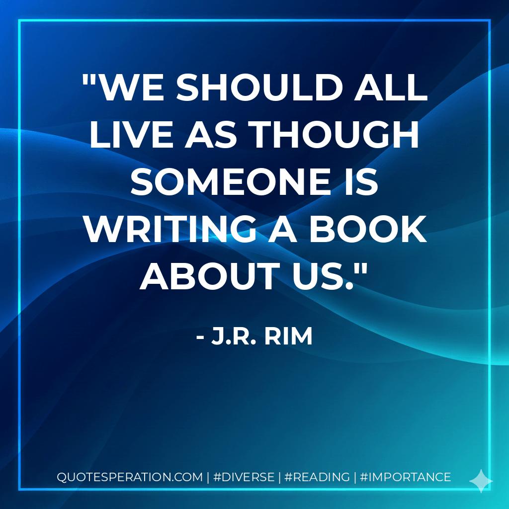 We should all live as though someone is writing a book about us. - J.R. Rim