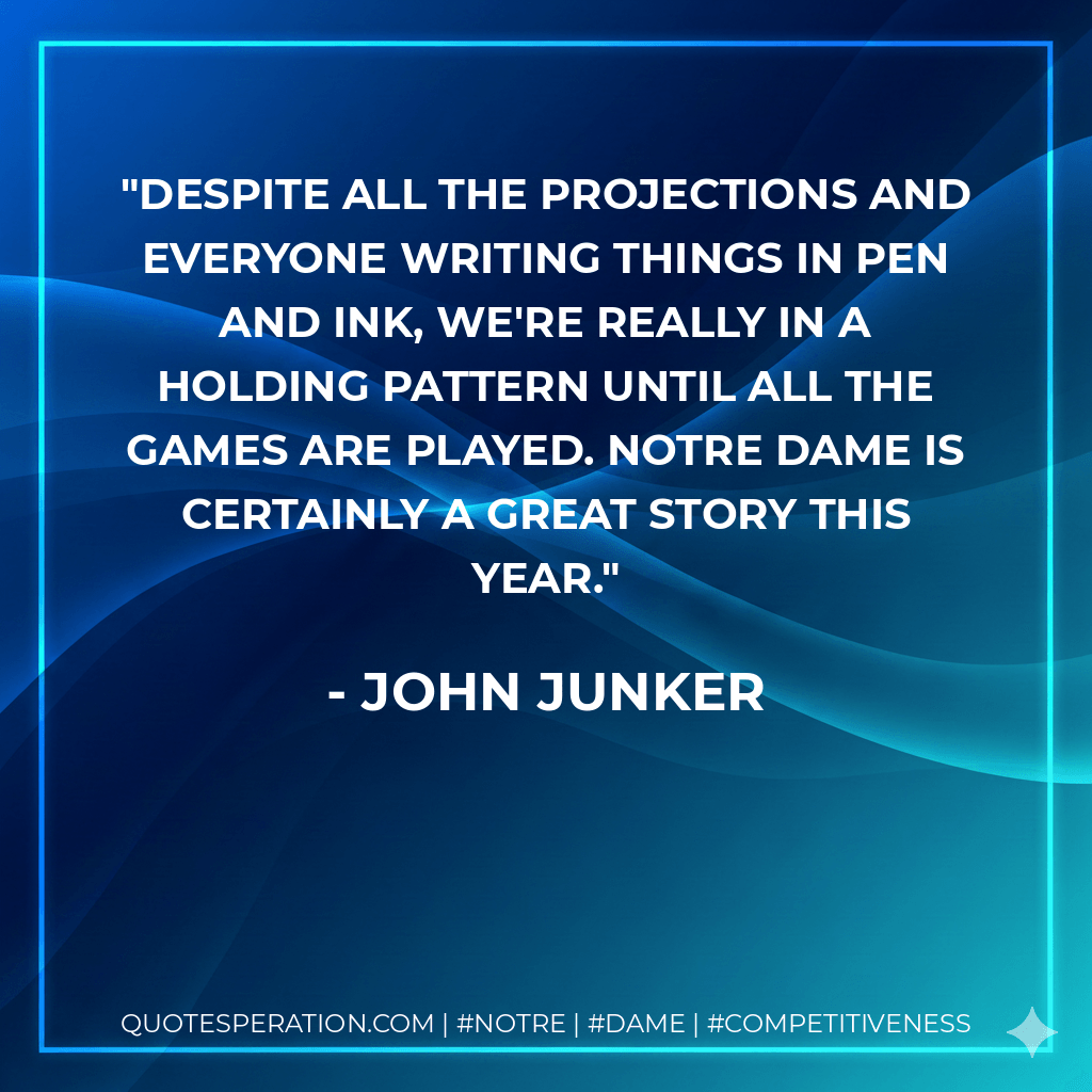 Despite all the projections and everyone writing things in pen and ink, we're really in a holding pattern until all the games are played. Notre Dame is certainly a great story this year. - John Junker