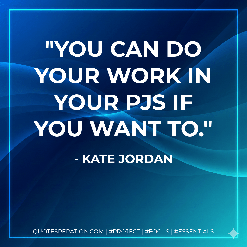 You can do your work in your PJs if you want to. - Kate Jordan