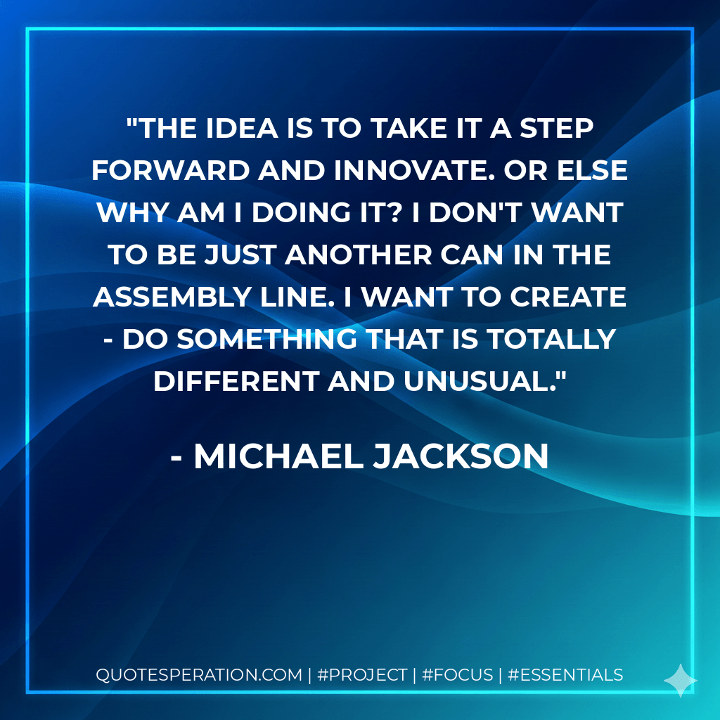 The idea is to take it a step forward and innovate. Or else why am I doing it? I don't want to be just another can in the assembly line. I want to create - do something that is totally different and unusual. - Michael Jackson