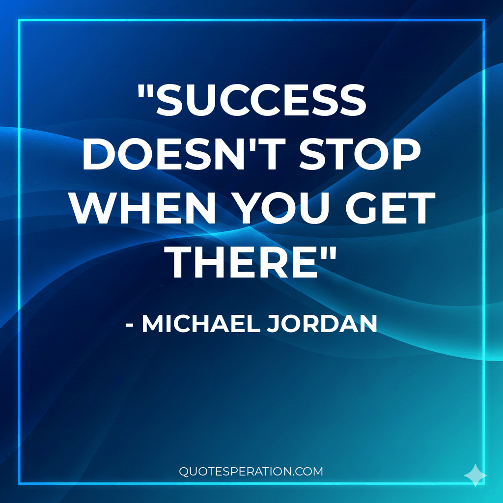 Success doesn't stop when you get there - Michael Jordan