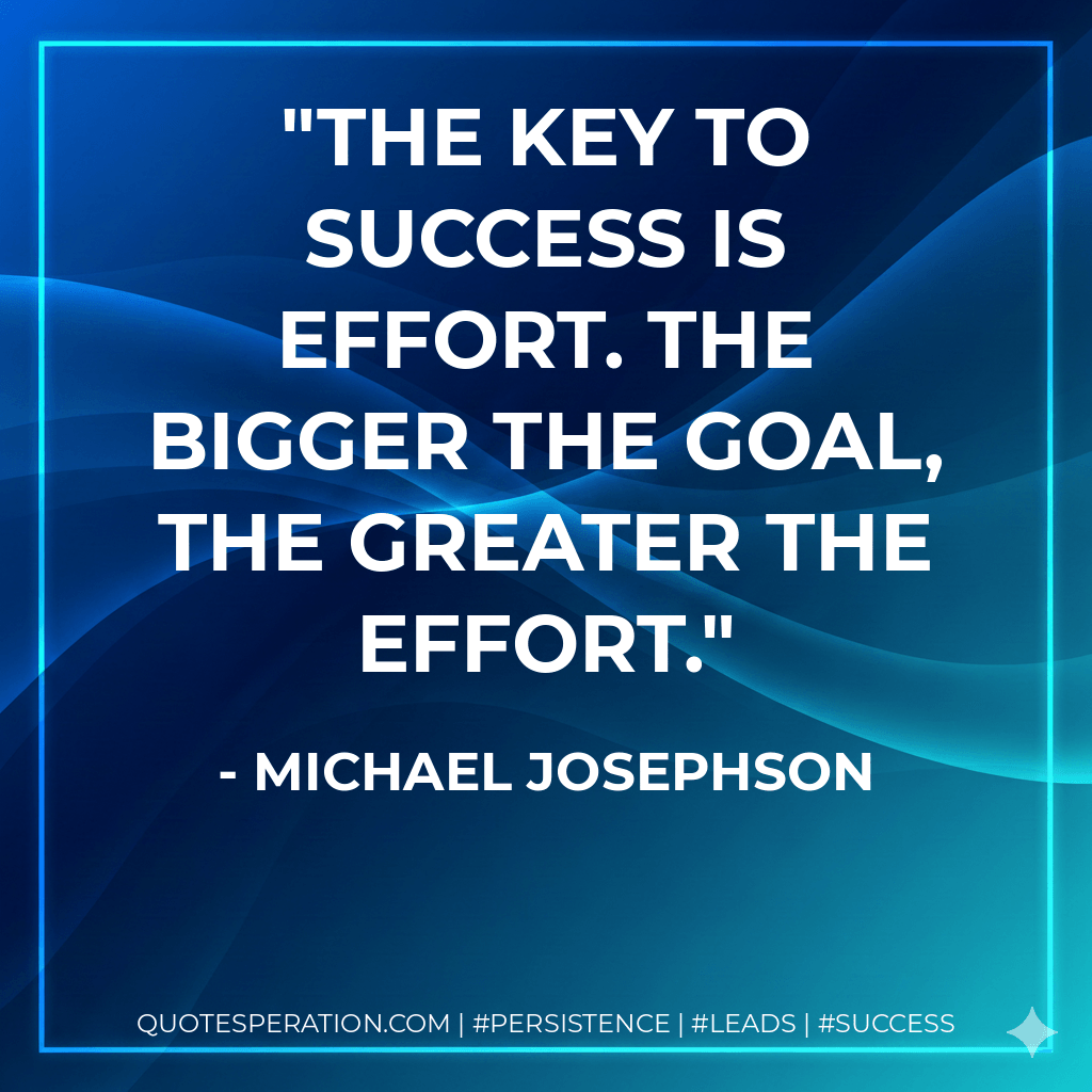 The key to success is effort. The bigger the goal, the greater the effort. - Michael Josephson
