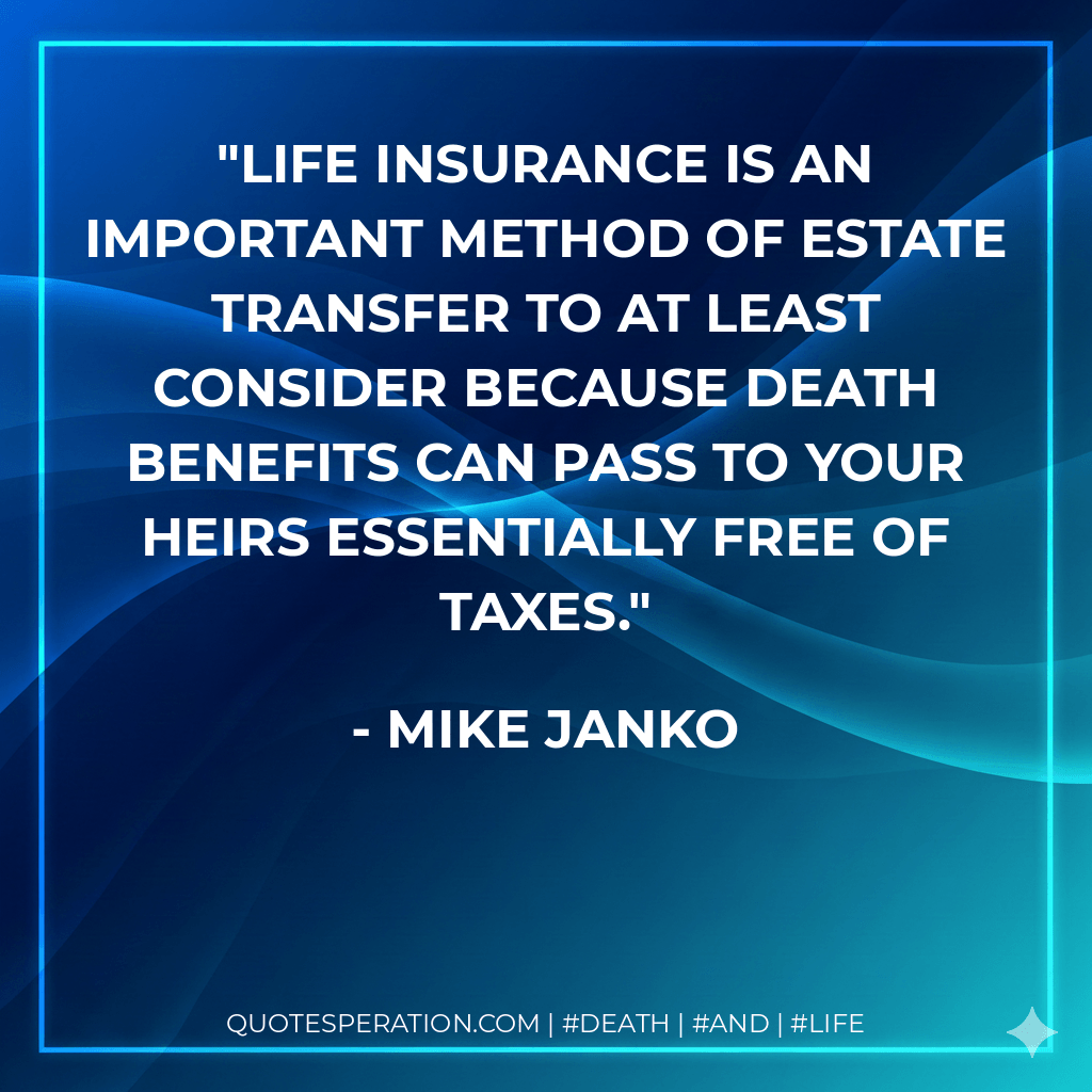 Life insurance is an important method of estate transfer to at least consider because death benefits can pass to your heirs essentially free of taxes. - Mike Janko
