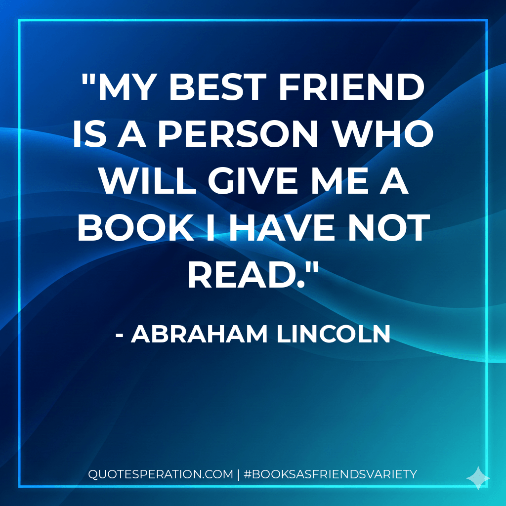 My Best Friend is a person who will give me a book I have not read. - Abraham Lincoln