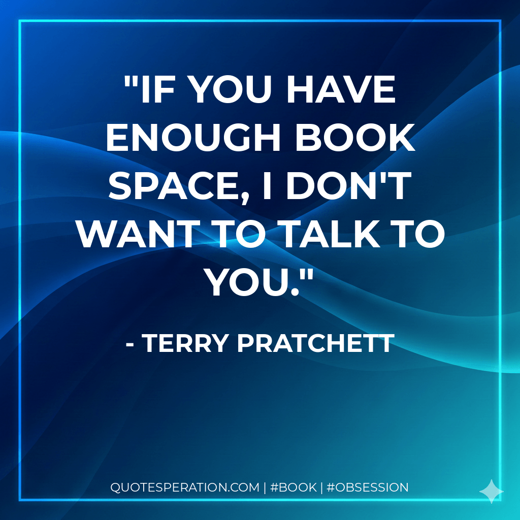 If you have enough book space, I don't want to talk to you. - Terry Pratchett