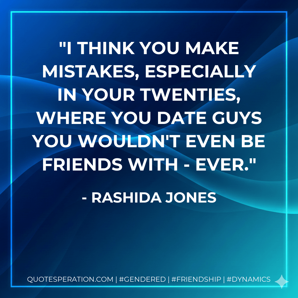 I think you make mistakes, especially in your twenties, where you date guys you wouldn't even be friends with - ever. - Rashida Jones