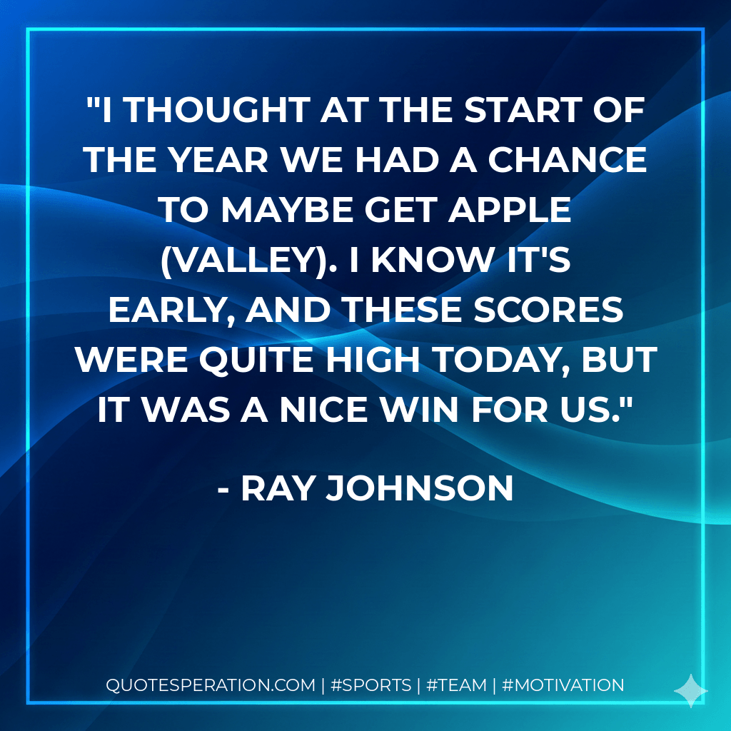 I thought at the start of the year we had a chance to maybe get Apple (Valley). I know it's early, and these scores were quite high today, but it was a nice win for us. - Ray Johnson