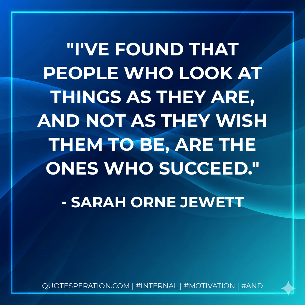 I've found that people who look at things as they are, and not as they wish them to be, are the ones who succeed. - Sarah Orne Jewett