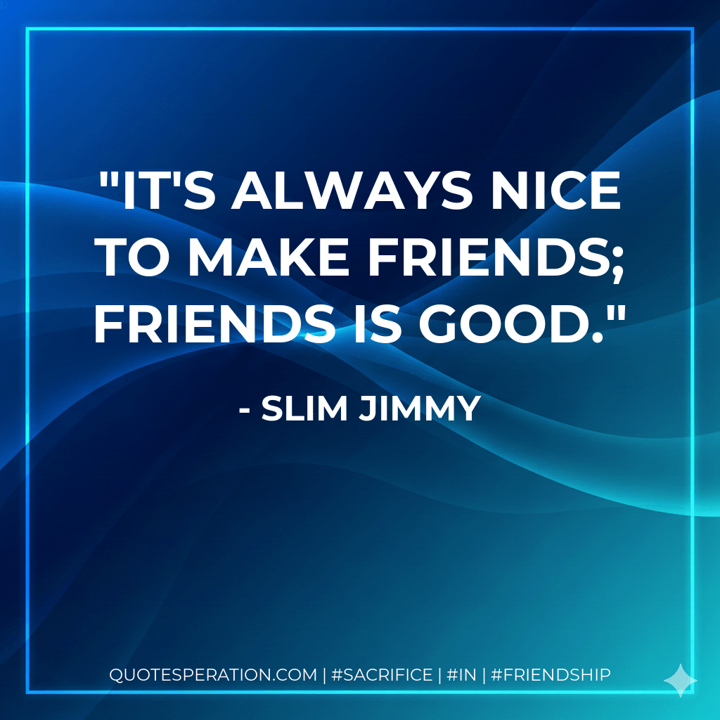 It's always nice to make friends; friends is good. - Slim Jimmy