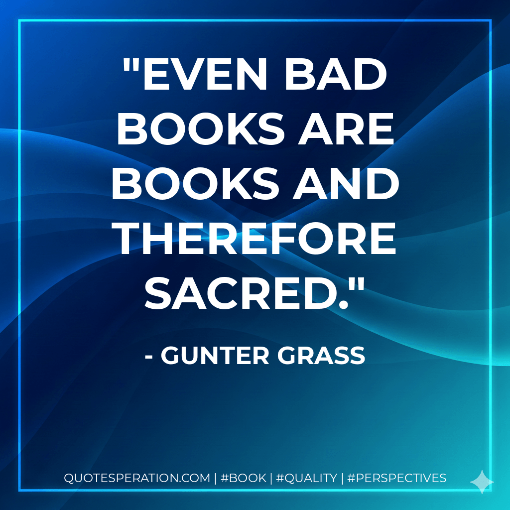 Even bad books are books and therefore sacred. - Gunter Grass