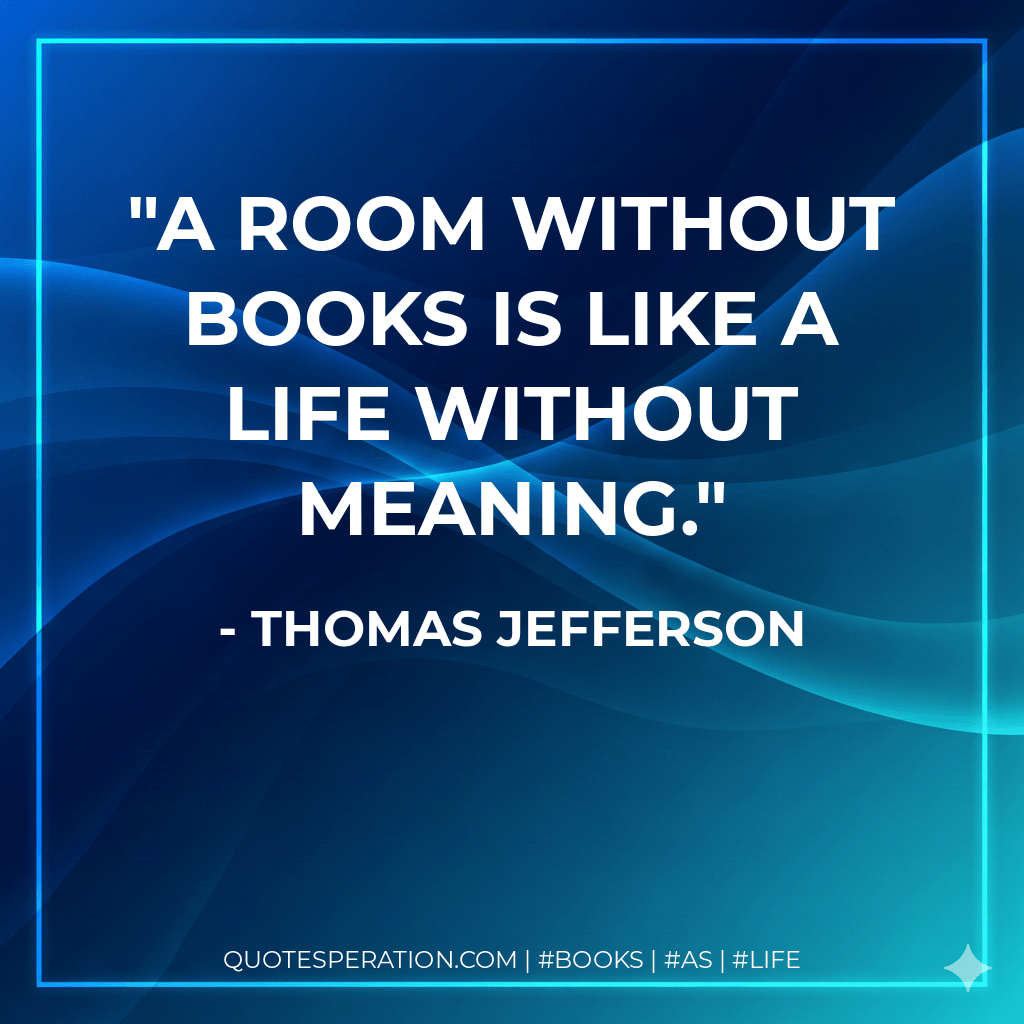 A room without books is like a life without meaning. - Thomas Jefferson