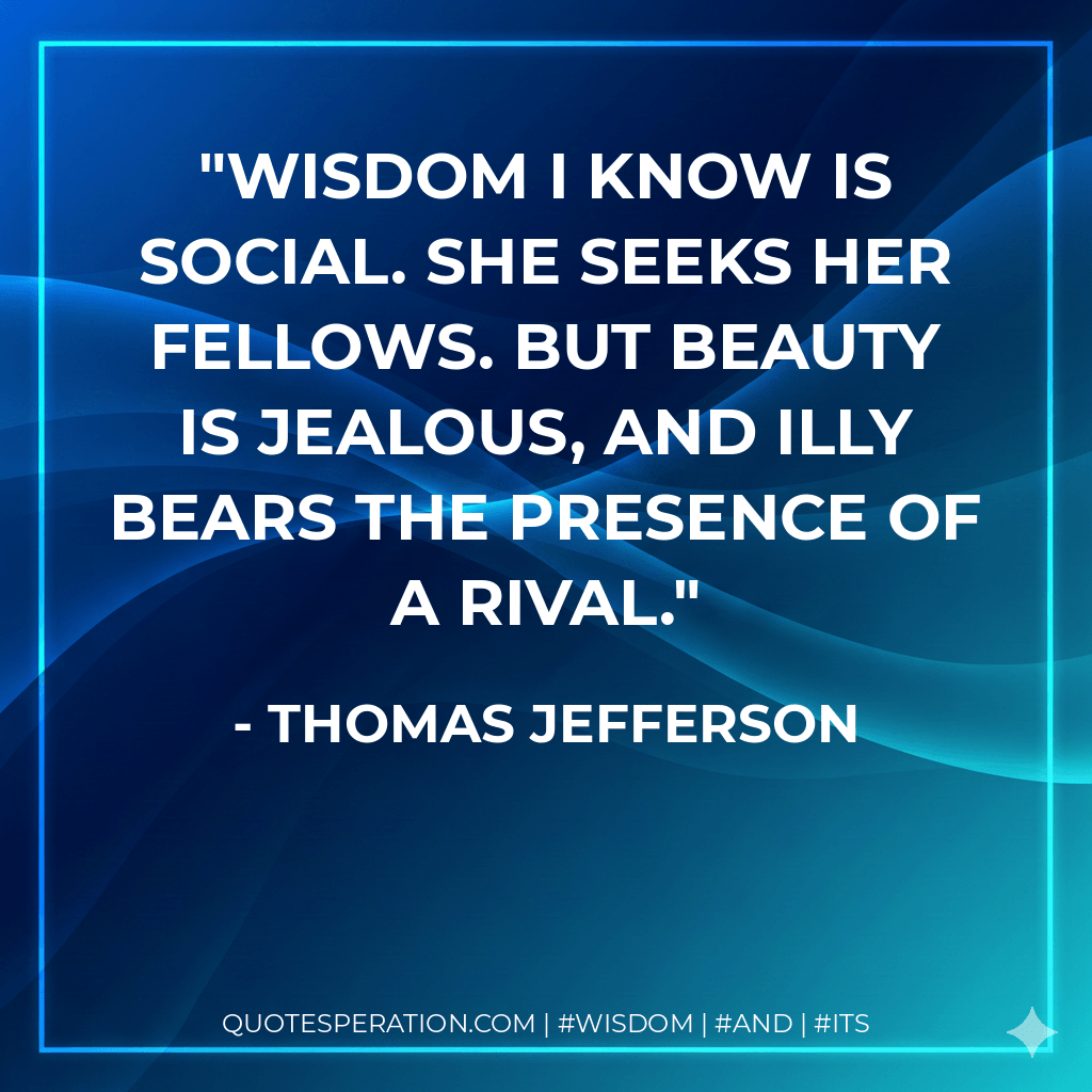 Wisdom I know is social. She seeks her fellows. But Beauty is jealous, and illy bears the presence of a rival. - Thomas Jefferson