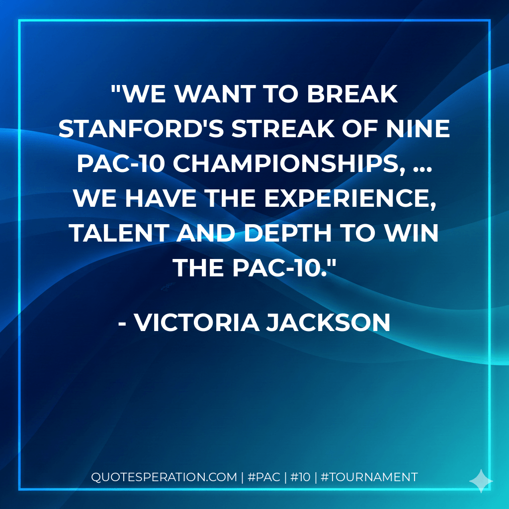 We want to break Stanford's streak of nine Pac-10 Championships, ... We have the experience, talent and depth to win the Pac-10. - Victoria Jackson