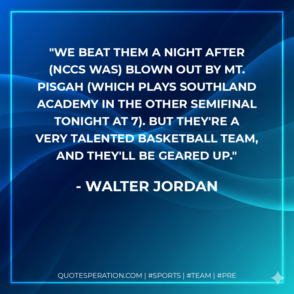 We beat them a night after (NCCS was) blown out by Mt. Pisgah (which plays Southland Academy in the other semifinal tonight at 7). But they're a very talented basketball team, and they'll be geared up. - Walter Jordan