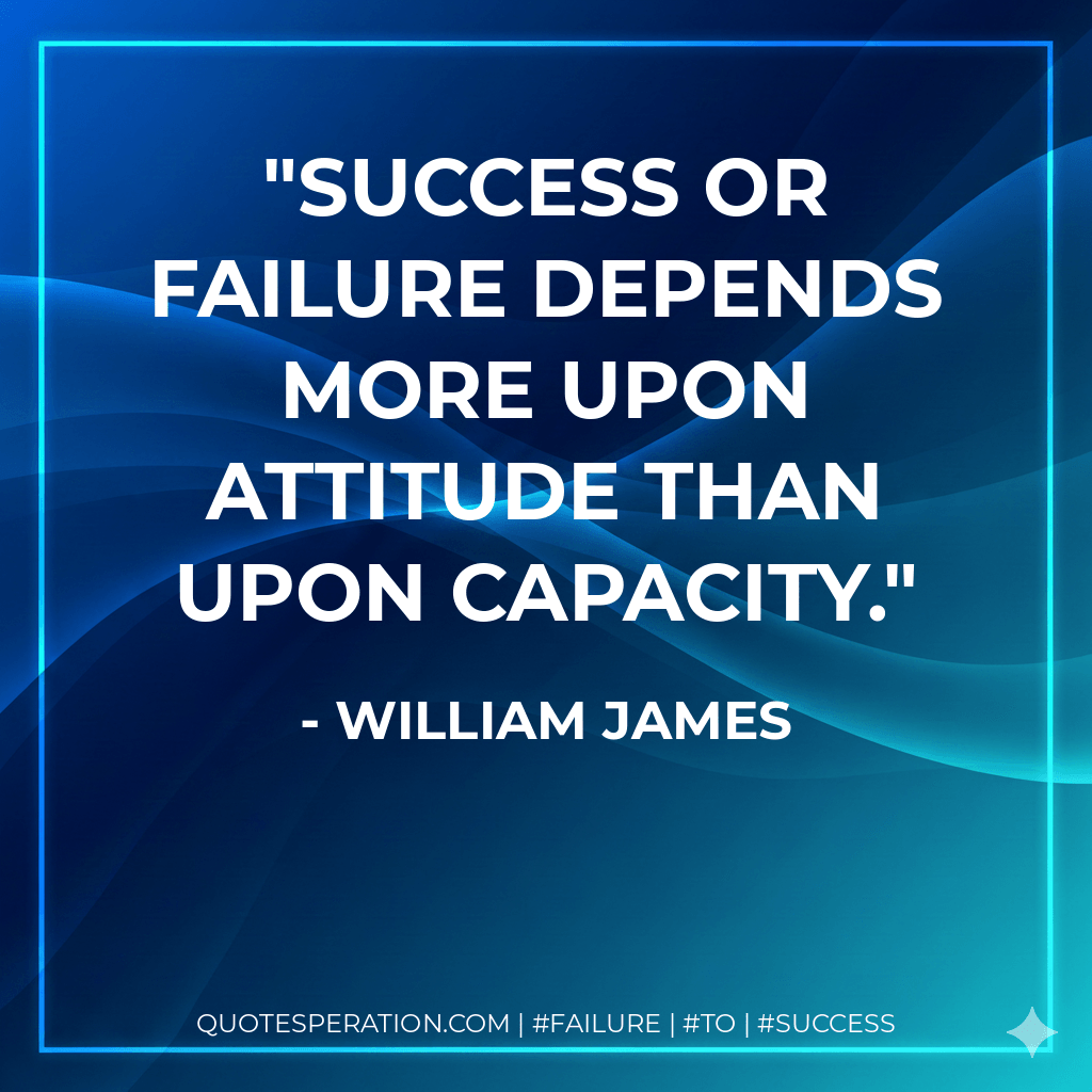 Success or failure depends more upon attitude than upon capacity. - William James