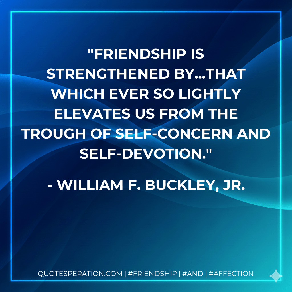 Friendship is strengthened by...that which ever so lightly elevates us from the trough of self-concern and self-devotion. - William F. Buckley, Jr.