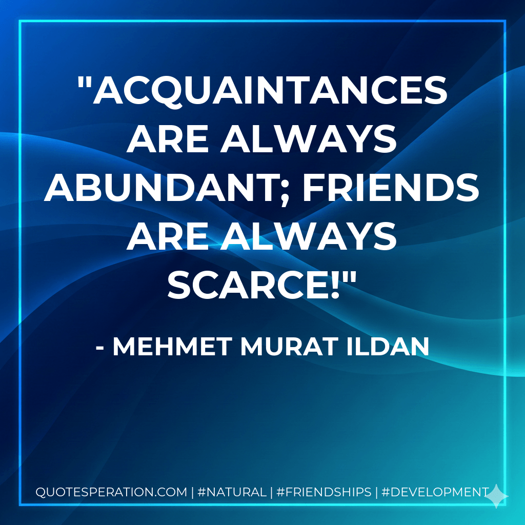 Acquaintances are always abundant; friends are always scarce! - Mehmet Murat ildan