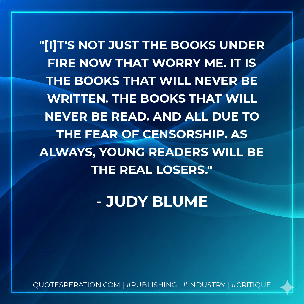 [I]t's not just the books under fire now that worry me. It is the books that will never be written. The books that will never be read. And all due to the fear of censorship. As always, young readers will be the real losers. - Judy Blume