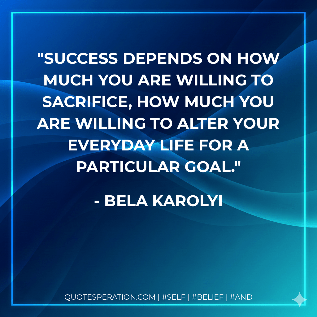 Success depends on how much you are willing to sacrifice, how much you are willing to alter your everyday life for a particular goal. - Bela Karolyi