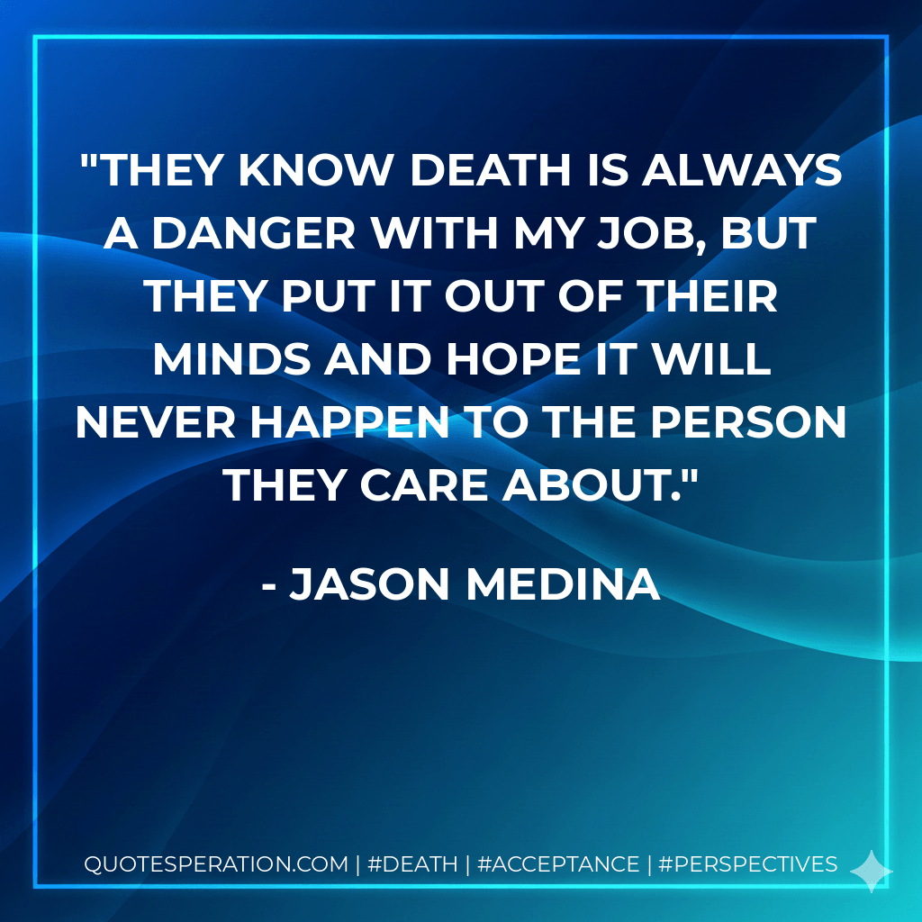 They know death is always a danger with my job, but they put it out of their minds and hope it will never happen to the person they care about. - Jason Medina